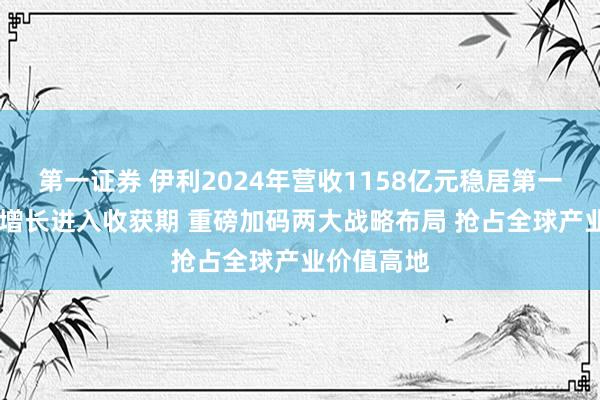 第一证券 伊利2024年营收1158亿元稳居第一 奶粉逆势增长进入收获期 重磅加码两大战略布局 抢占全球产业价值高地