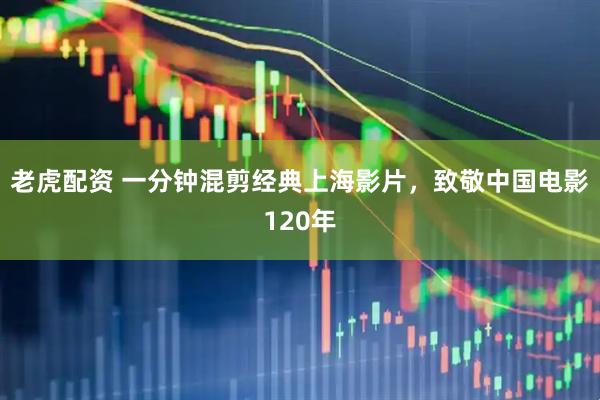老虎配资 一分钟混剪经典上海影片，致敬中国电影120年