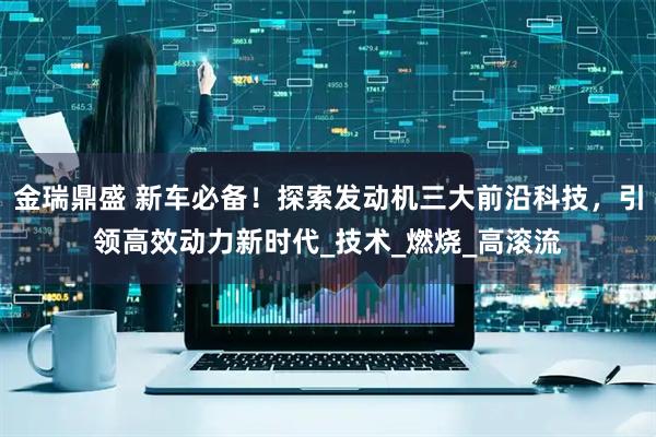 金瑞鼎盛 新车必备！探索发动机三大前沿科技，引领高效动力新时代_技术_燃烧_高滚流