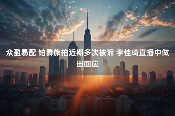 众盈易配 铂爵旅拍近期多次被诉 李佳琦直播中做出回应