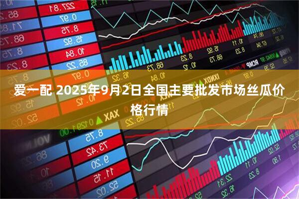爱一配 2025年9月2日全国主要批发市场丝瓜价格行情