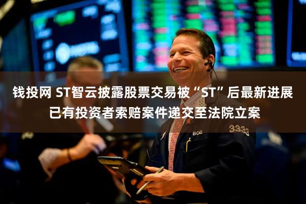 钱投网 ST智云披露股票交易被“ST”后最新进展 已有投资者索赔案件递交至法院立案