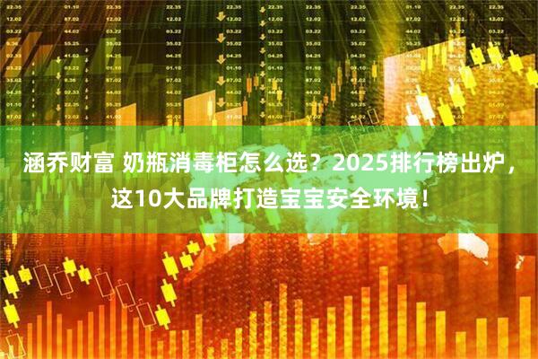 涵乔财富 奶瓶消毒柜怎么选？2025排行榜出炉，这10大品牌打造宝宝安全环境！