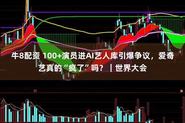 牛8配资 100+演员进AI艺人库引爆争议，爱奇艺真的“疯了”吗？｜世界大会